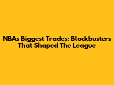 NBA's Biggest Trades: Blockbusters That Shaped The League