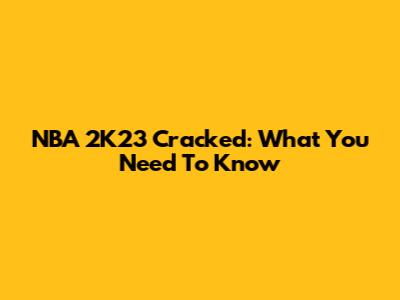 NBA 2K23 Cracked: What You Need To Know