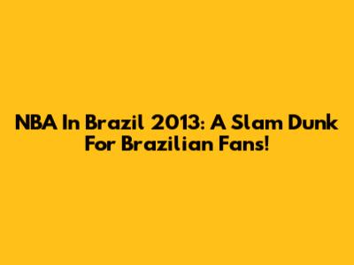 NBA In Brazil 2013: A Slam Dunk For Brazilian Fans!