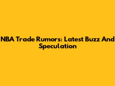 NBA Trade Rumors: Latest Buzz And Speculation