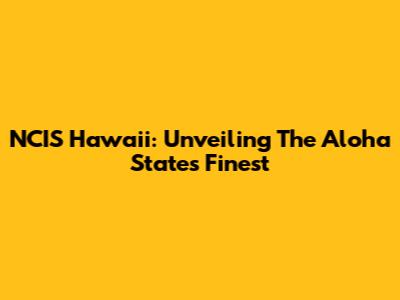 NCIS Hawaii: Unveiling The Aloha State's Finest