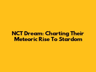 NCT Dream: Charting Their Meteoric Rise To Stardom