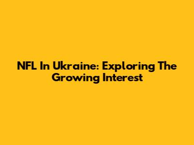 NFL In Ukraine: Exploring The Growing Interest