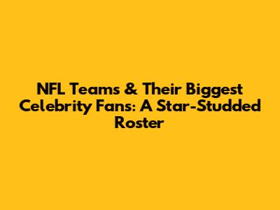 NFL Teams & Their Biggest Celebrity Fans: A Star-Studded Roster
