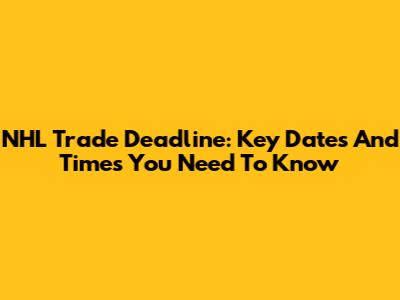NHL Trade Deadline: Key Dates And Times You Need To Know