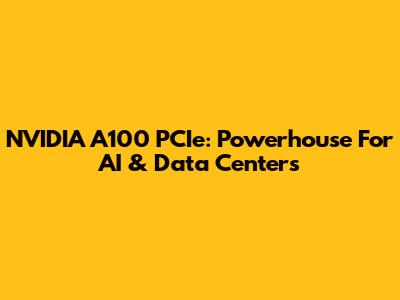 NVIDIA A100 PCIe: Powerhouse For AI & Data Centers