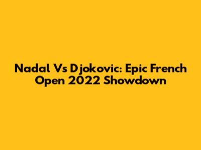 Nadal Vs Djokovic: Epic French Open 2022 Showdown