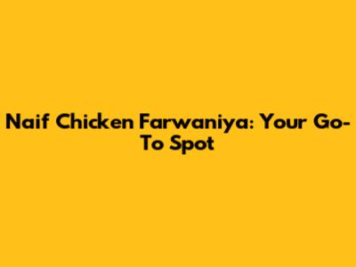 Naif Chicken Farwaniya: Your Go-To Spot