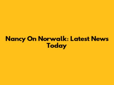 Nancy On Norwalk: Latest News Today