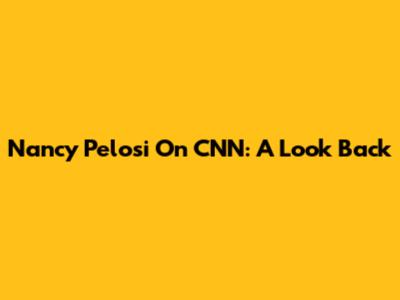Nancy Pelosi On CNN: A Look Back
