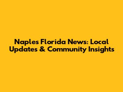 Naples Florida News: Local Updates & Community Insights