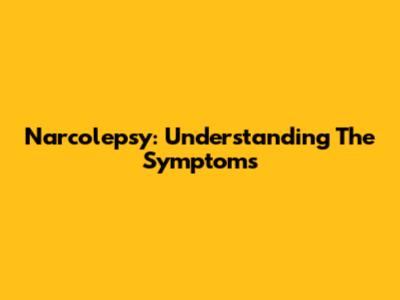 Narcolepsy: Understanding The Symptoms