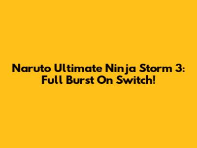 Naruto Ultimate Ninja Storm 3: Full Burst On Switch!