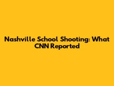 Nashville School Shooting: What CNN Reported