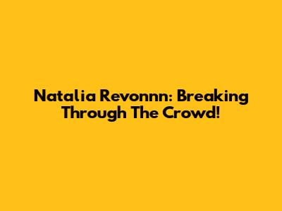 Natalia Revonnn: Breaking Through The Crowd!