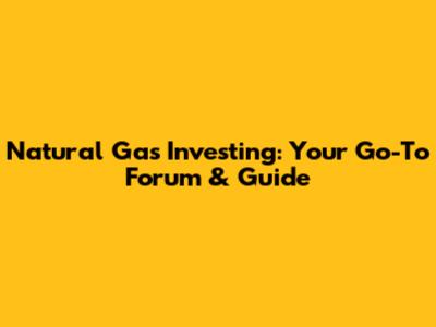 Natural Gas Investing: Your Go-To Forum & Guide