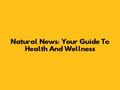 Natural News: Your Guide To Health And Wellness