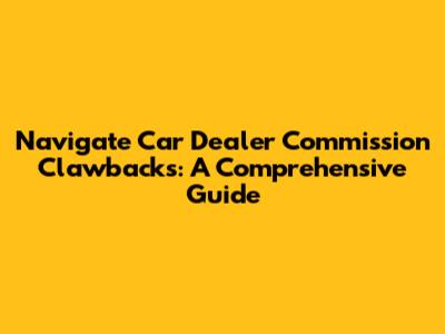 Navigate Car Dealer Commission Clawbacks: A Comprehensive Guide