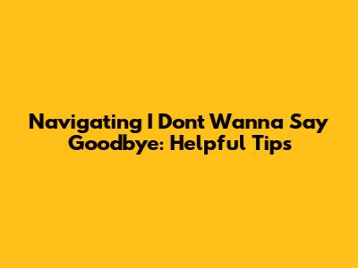Navigating 'I Don't Wanna Say Goodbye': Helpful Tips
