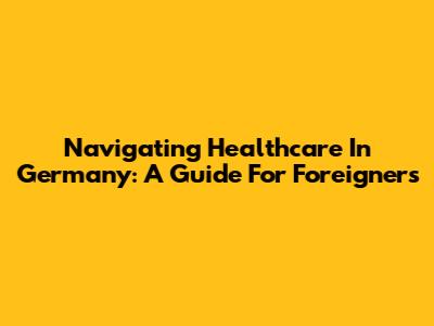 Navigating Healthcare In Germany: A Guide For Foreigners