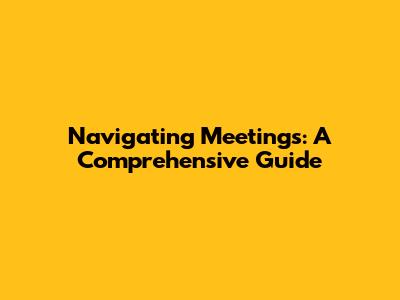 Navigating Meetings: A Comprehensive Guide