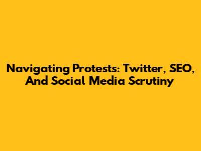 Navigating Protests: Twitter, SEO, And Social Media Scrutiny