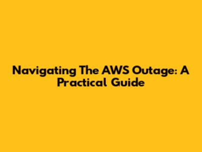 Navigating The AWS Outage: A Practical Guide