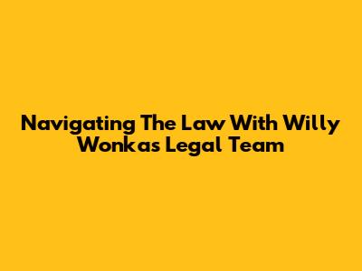 Navigating The Law With Willy Wonka's Legal Team