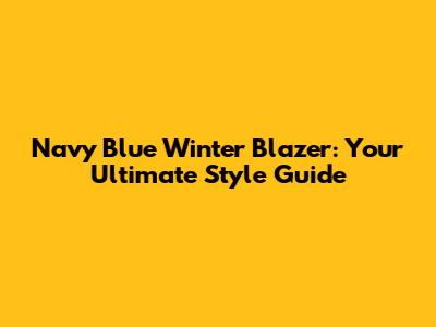 Navy Blue Winter Blazer: Your Ultimate Style Guide
