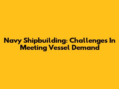 Navy Shipbuilding: Challenges In Meeting Vessel Demand