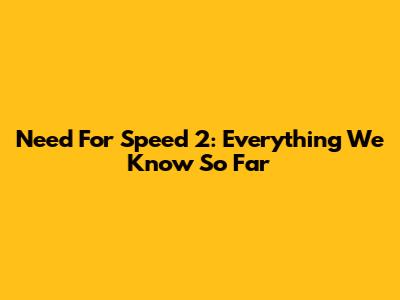 Need For Speed 2: Everything We Know So Far