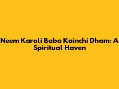 Neem Karoli Baba Kainchi Dham: A Spiritual Haven