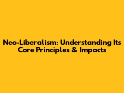 Neo-Liberalism: Understanding Its Core Principles & Impacts