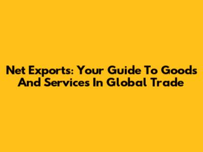 Net Exports: Your Guide To Goods And Services In Global Trade