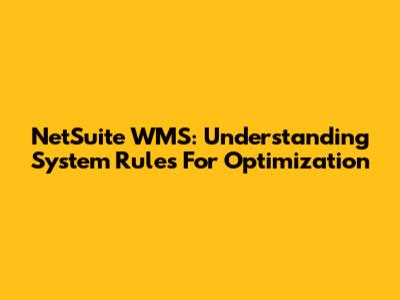 NetSuite WMS: Understanding System Rules For Optimization