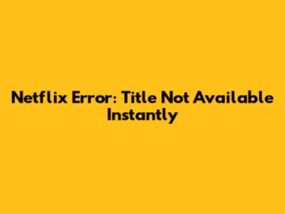 Netflix Error: Title Not Available Instantly