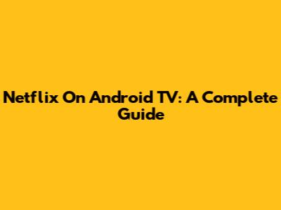 Netflix On Android TV: A Complete Guide