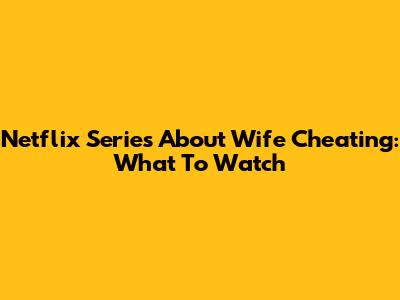 Netflix Series About Wife Cheating: What To Watch