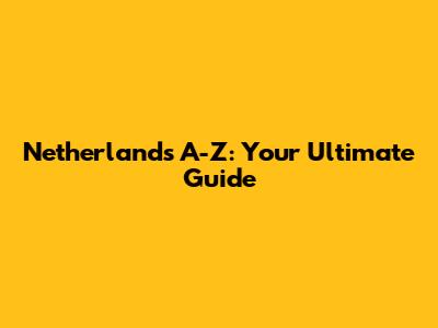 Netherlands A-Z: Your Ultimate Guide