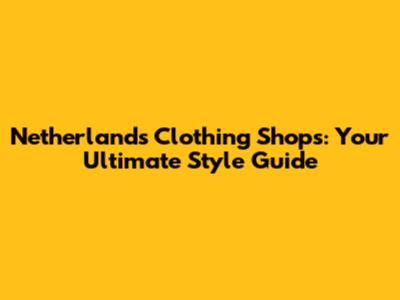 Netherlands Clothing Shops: Your Ultimate Style Guide