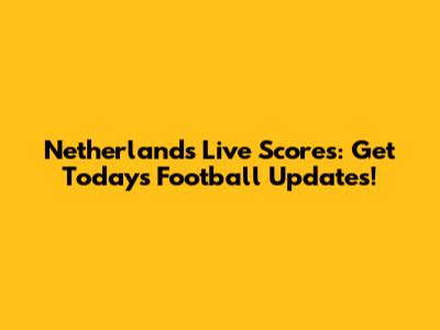 Netherlands Live Scores: Get Today's Football Updates!