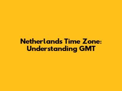 Netherlands Time Zone: Understanding GMT
