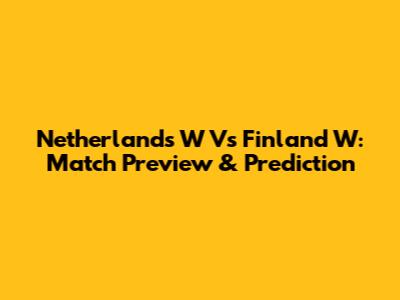 Netherlands W Vs Finland W: Match Preview & Prediction