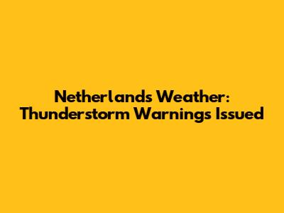 Netherlands Weather: Thunderstorm Warnings Issued