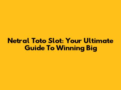 Netral Toto Slot: Your Ultimate Guide To Winning Big