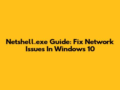 Netshell.exe Guide: Fix Network Issues In Windows 10