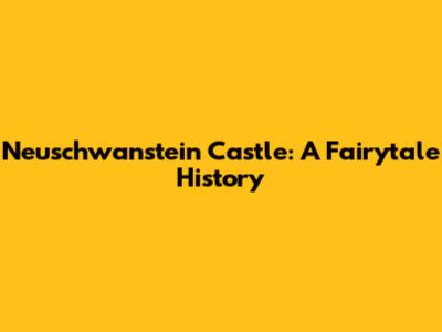 Neuschwanstein Castle: A Fairytale History