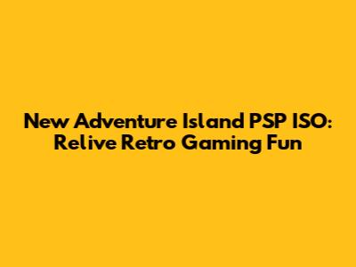 New Adventure Island PSP ISO: Relive Retro Gaming Fun