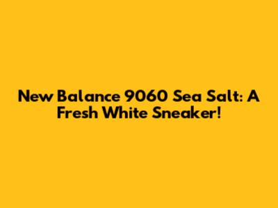 New Balance 9060 Sea Salt: A Fresh White Sneaker!