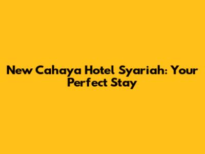 New Cahaya Hotel Syariah: Your Perfect Stay